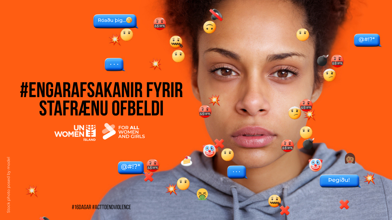 Andlitsmynd af ungri konu. Hún horfir beint í myndavélina með alvarleg, jafnvel döpur. Bakgrunnur er skærappelsínugulur. Í kringum hana fljúga ýmis emoji- og spjallbúbblur, margt neikvætt og áreitandi: reið andlit með blótsorðum yfir munninum, sprengjur, rauðar sprengistjörnur, kvíðin og sorgmædd andlit, uppköstusmiley og rauð X-merki. Einnig eru nokkrar spjallbúbblur á íslensku, til dæmis „Róaðu þig…“ og „Þegiðu!“ og bláar spjallbúbblur með táknum eins og „@#!?*“ og þremur punktum. Stór, svartur texti: „#ENGAR AFSAKANIR FYRIR STAFRÆNU OFBELDI“ Fyrir neðan eru lógó UN Women Ísland og herferðarmerkið „For all women and girls“. Neðst til vinstri stendur smátt „Stock photo posed by model“ og neðst í miðju #16DAGAR og #ACTTOENDVIOLENCE.